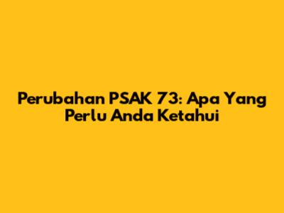 Perubahan PSAK 73: Apa Yang Perlu Anda Ketahui