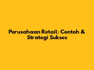 Perusahaan Retail: Contoh & Strategi Sukses