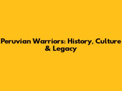 Peruvian Warriors: History, Culture & Legacy