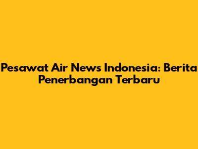 Pesawat Air News Indonesia: Berita Penerbangan Terbaru