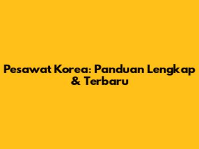 Pesawat Korea: Panduan Lengkap & Terbaru