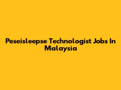 Peseisleepse Technologist Jobs In Malaysia