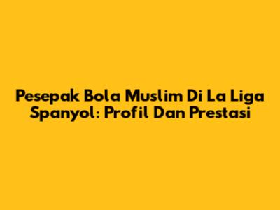 Pesepak Bola Muslim Di La Liga Spanyol: Profil Dan Prestasi