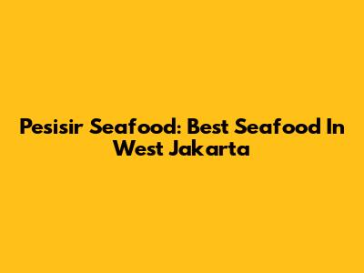 Pesisir Seafood: Best Seafood In West Jakarta