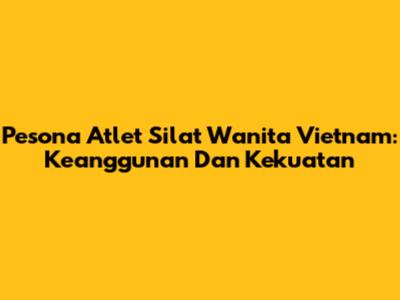 Pesona Atlet Silat Wanita Vietnam: Keanggunan Dan Kekuatan