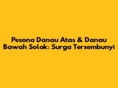 Pesona Danau Atas & Danau Bawah Solok: Surga Tersembunyi