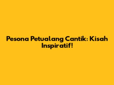 Pesona Petualang Cantik: Kisah Inspiratif!