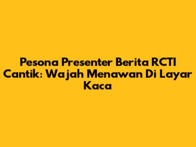 Pesona Presenter Berita RCTI Cantik: Wajah Menawan Di Layar Kaca