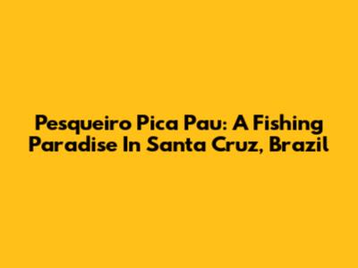 Pesqueiro Pica Pau: A Fishing Paradise In Santa Cruz, Brazil