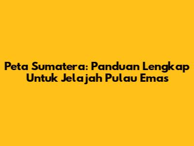 Peta Sumatera: Panduan Lengkap Untuk Jelajah Pulau Emas