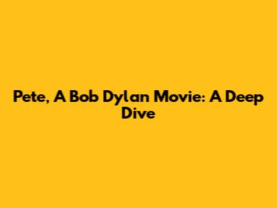 Pete, A Bob Dylan Movie: A Deep Dive