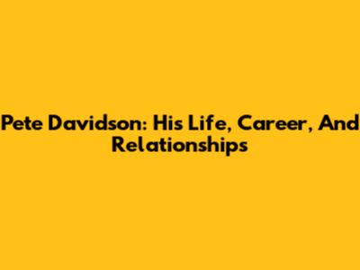 Pete Davidson: His Life, Career, And Relationships