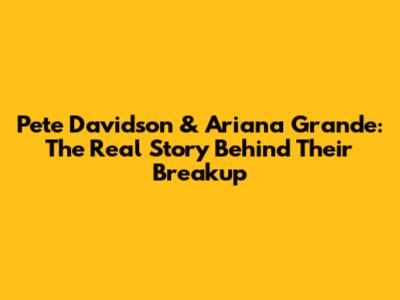 Pete Davidson & Ariana Grande: The Real Story Behind Their Breakup