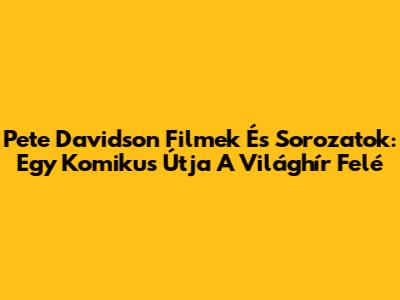 Pete Davidson Filmek És Sorozatok: Egy Komikus Útja A Világhír Felé