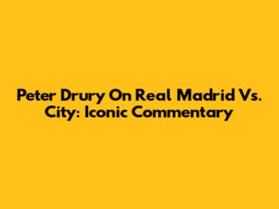 Peter Drury On Real Madrid Vs. City: Iconic Commentary