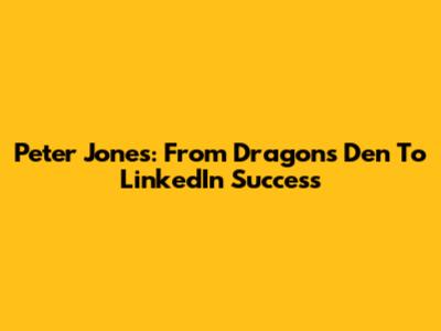Peter Jones: From Dragon's Den To LinkedIn Success