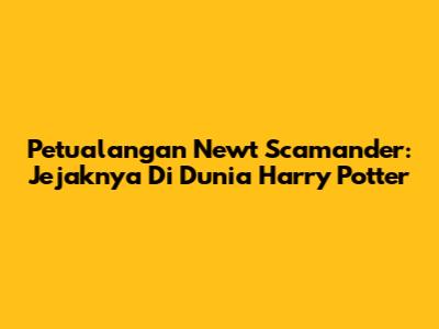Petualangan Newt Scamander: Jejaknya Di Dunia Harry Potter