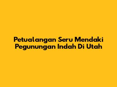 Petualangan Seru Mendaki Pegunungan Indah Di Utah