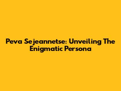 Peva Sejeannetse: Unveiling The Enigmatic Persona