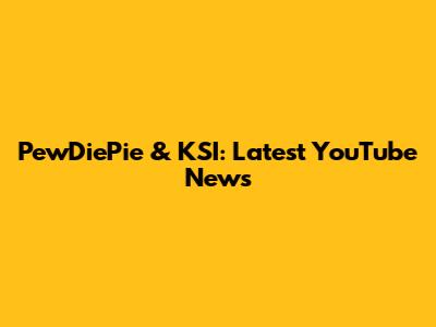 PewDiePie & KSI: Latest YouTube News