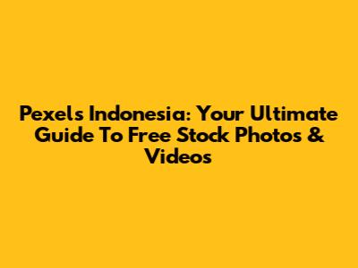 Pexels Indonesia: Your Ultimate Guide To Free Stock Photos & Videos