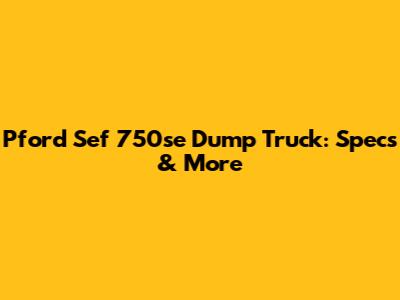Pford Sef 750se Dump Truck: Specs & More