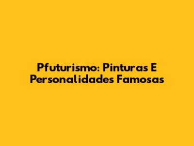 Pfuturismo: Pinturas E Personalidades Famosas