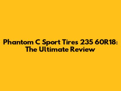 Phantom C Sport Tires 235 60R18: The Ultimate Review