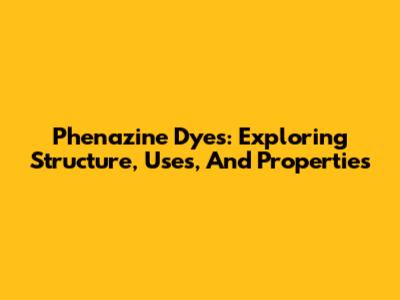 Phenazine Dyes: Exploring Structure, Uses, And Properties
