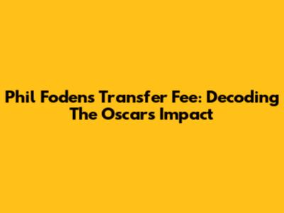 Phil Foden's Transfer Fee: Decoding The Oscars' Impact