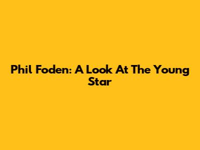 Phil Foden: A Look At The Young Star
