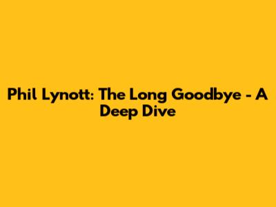Phil Lynott: The Long Goodbye - A Deep Dive