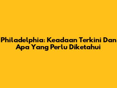 Philadelphia: Keadaan Terkini Dan Apa Yang Perlu Diketahui
