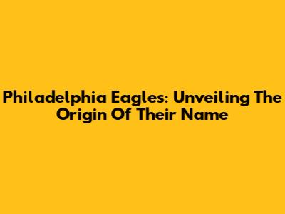 Philadelphia Eagles: Unveiling The Origin Of Their Name