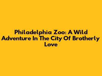 Philadelphia Zoo: A Wild Adventure In The City Of Brotherly Love