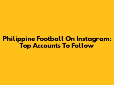 Philippine Football On Instagram: Top Accounts To Follow