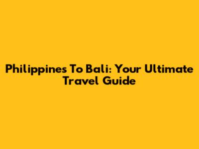 Philippines To Bali: Your Ultimate Travel Guide