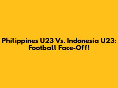 Philippines U23 Vs. Indonesia U23: Football Face-Off!