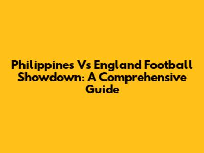 Philippines Vs England Football Showdown: A Comprehensive Guide
