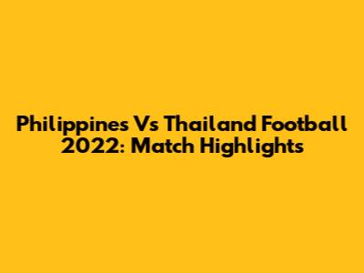 Philippines Vs Thailand Football 2022: Match Highlights
