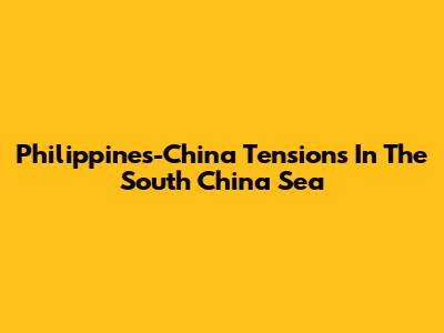 Philippines-China Tensions In The South China Sea