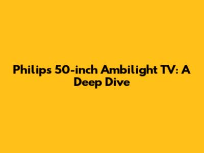 Philips 50-inch Ambilight TV: A Deep Dive