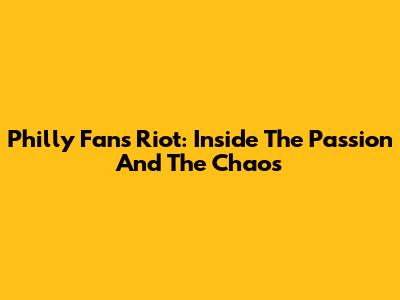 Philly Fans Riot: Inside The Passion And The Chaos