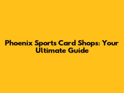 Phoenix Sports Card Shops: Your Ultimate Guide