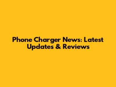 Phone Charger News: Latest Updates & Reviews