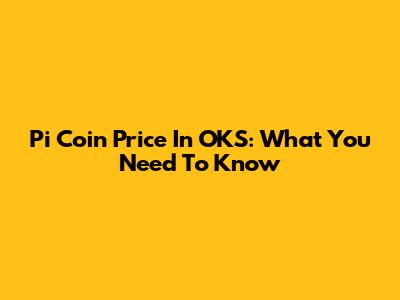 Pi Coin Price In OKS: What You Need To Know