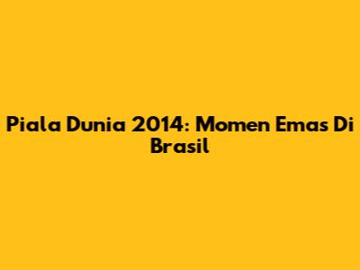 Piala Dunia 2014: Momen Emas Di Brasil