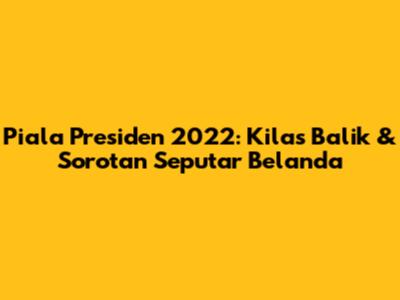 Piala Presiden 2022: Kilas Balik & Sorotan Seputar Belanda