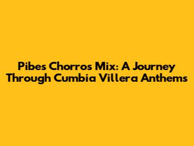 Pibes Chorros Mix: A Journey Through Cumbia Villera Anthems