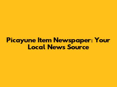 Picayune Item Newspaper: Your Local News Source